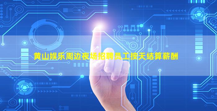 黄山娱乐周边夜场招聘员工按天结算薪酬